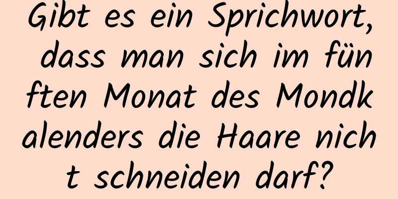 Gibt es ein Sprichwort, dass man sich im fünften Monat des Mondkalenders die Haare nicht schneiden darf?