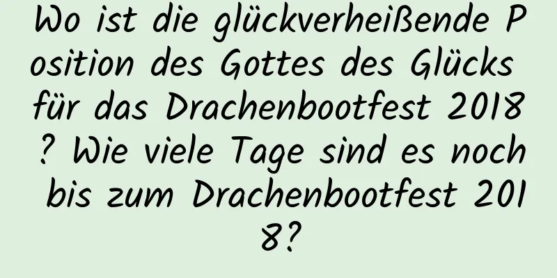 Wo ist die glückverheißende Position des Gottes des Glücks für das Drachenbootfest 2018? Wie viele Tage sind es noch bis zum Drachenbootfest 2018?