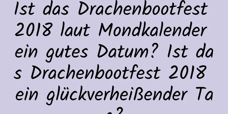 Ist das Drachenbootfest 2018 laut Mondkalender ein gutes Datum? Ist das Drachenbootfest 2018 ein glückverheißender Tag?