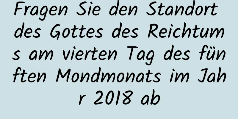 Fragen Sie den Standort des Gottes des Reichtums am vierten Tag des fünften Mondmonats im Jahr 2018 ab