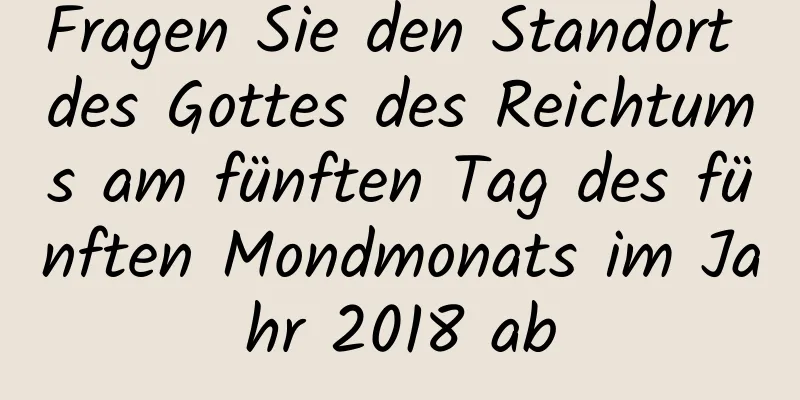 Fragen Sie den Standort des Gottes des Reichtums am fünften Tag des fünften Mondmonats im Jahr 2018 ab