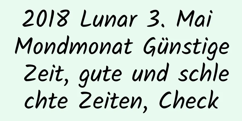 2018 Lunar 3. Mai Mondmonat Günstige Zeit, gute und schlechte Zeiten, Check