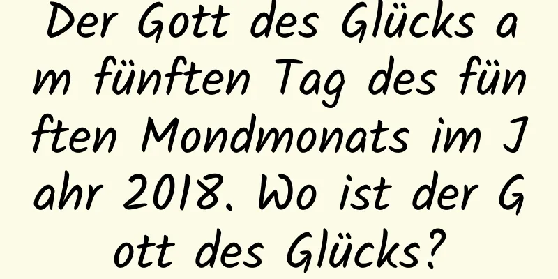 Der Gott des Glücks am fünften Tag des fünften Mondmonats im Jahr 2018. Wo ist der Gott des Glücks?