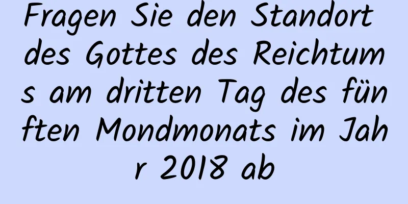 Fragen Sie den Standort des Gottes des Reichtums am dritten Tag des fünften Mondmonats im Jahr 2018 ab