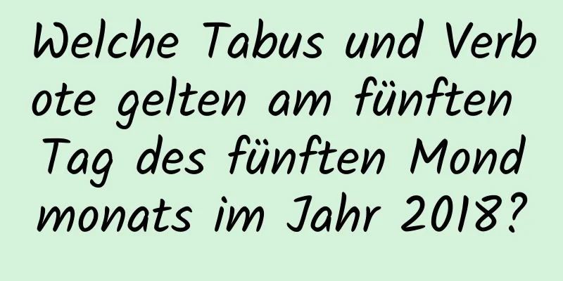 Welche Tabus und Verbote gelten am fünften Tag des fünften Mondmonats im Jahr 2018?