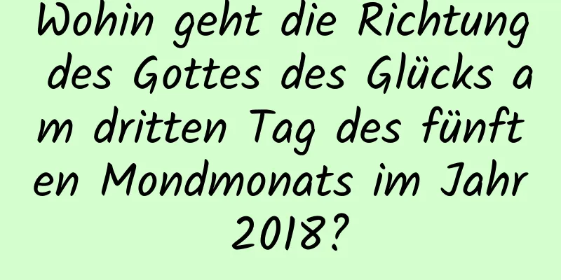 Wohin geht die Richtung des Gottes des Glücks am dritten Tag des fünften Mondmonats im Jahr 2018?