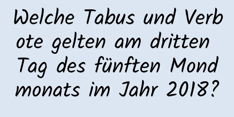 Welche Tabus und Verbote gelten am dritten Tag des fünften Mondmonats im Jahr 2018?