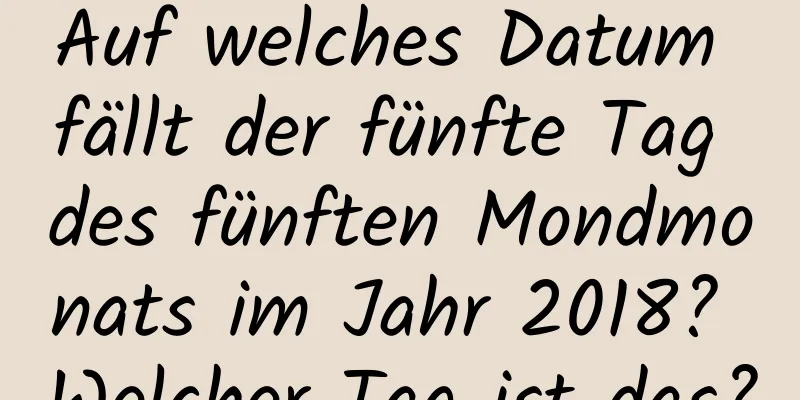 Auf welches Datum fällt der fünfte Tag des fünften Mondmonats im Jahr 2018? Welcher Tag ist das?