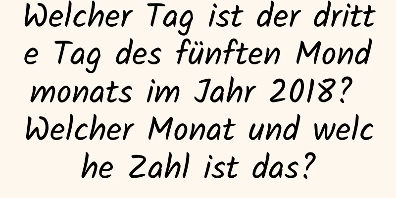 Welcher Tag ist der dritte Tag des fünften Mondmonats im Jahr 2018? Welcher Monat und welche Zahl ist das?