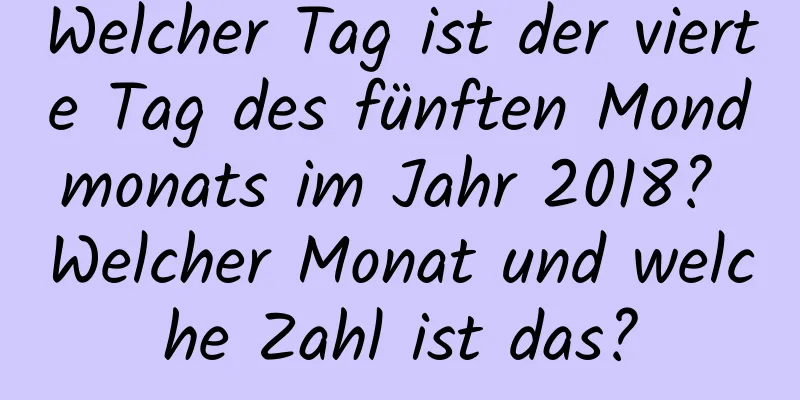 Welcher Tag ist der vierte Tag des fünften Mondmonats im Jahr 2018? Welcher Monat und welche Zahl ist das?