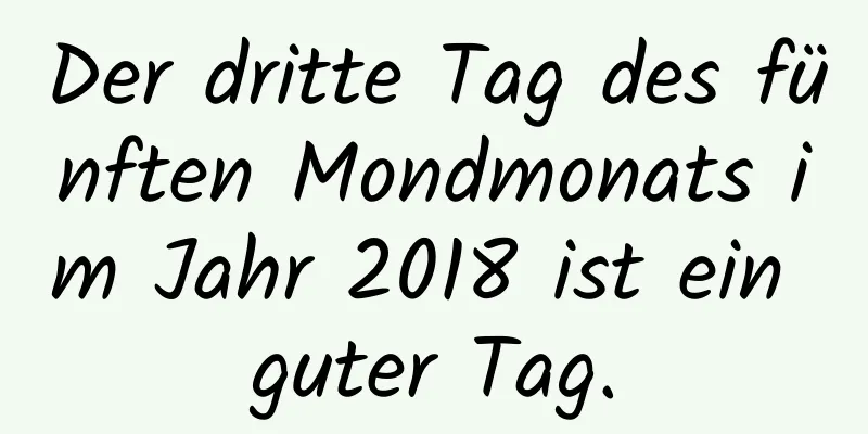 Der dritte Tag des fünften Mondmonats im Jahr 2018 ist ein guter Tag.