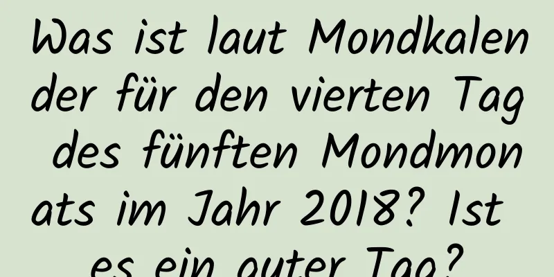 Was ist laut Mondkalender für den vierten Tag des fünften Mondmonats im Jahr 2018? Ist es ein guter Tag?