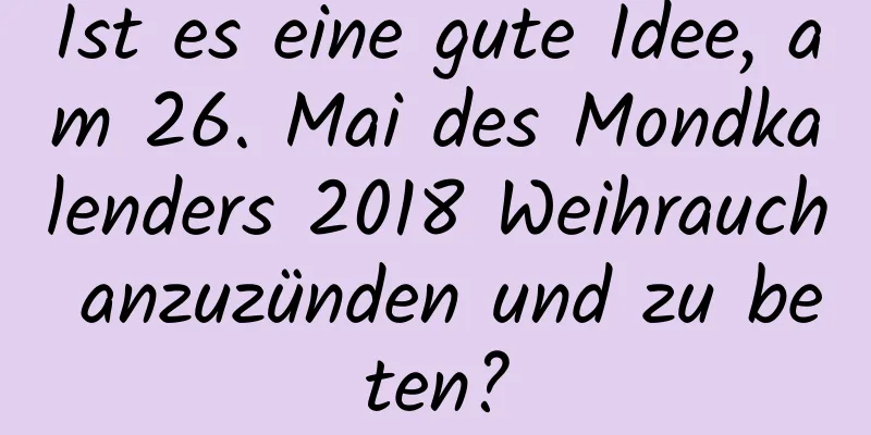 Ist es eine gute Idee, am 26. Mai des Mondkalenders 2018 Weihrauch anzuzünden und zu beten?