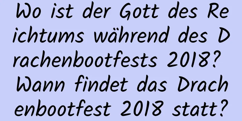 Wo ist der Gott des Reichtums während des Drachenbootfests 2018? Wann findet das Drachenbootfest 2018 statt?