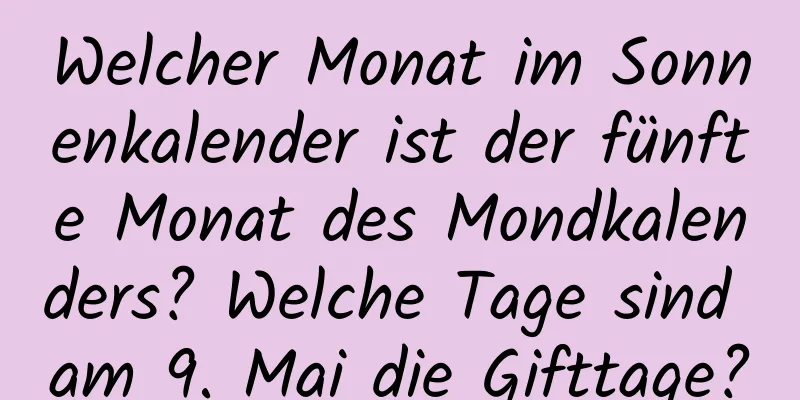 Welcher Monat im Sonnenkalender ist der fünfte Monat des Mondkalenders? Welche Tage sind am 9. Mai die Gifttage?