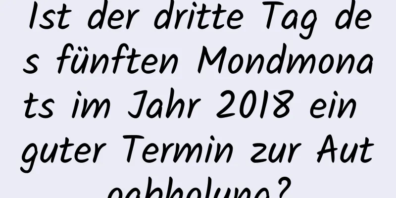 Ist der dritte Tag des fünften Mondmonats im Jahr 2018 ein guter Termin zur Autoabholung?