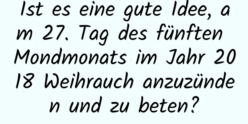 Ist es eine gute Idee, am 27. Tag des fünften Mondmonats im Jahr 2018 Weihrauch anzuzünden und zu beten?