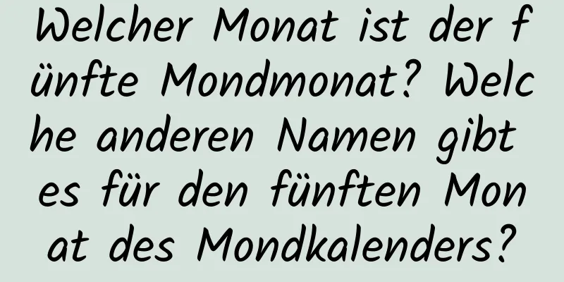 Welcher Monat ist der fünfte Mondmonat? Welche anderen Namen gibt es für den fünften Monat des Mondkalenders?