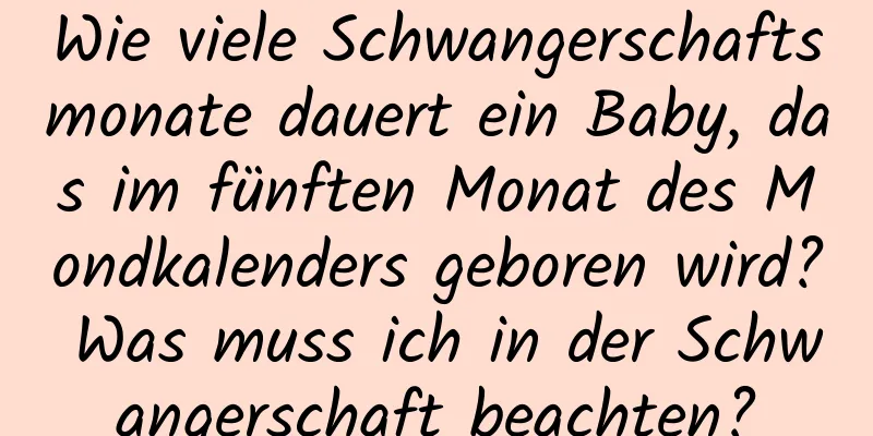 Wie viele Schwangerschaftsmonate dauert ein Baby, das im fünften Monat des Mondkalenders geboren wird? Was muss ich in der Schwangerschaft beachten?