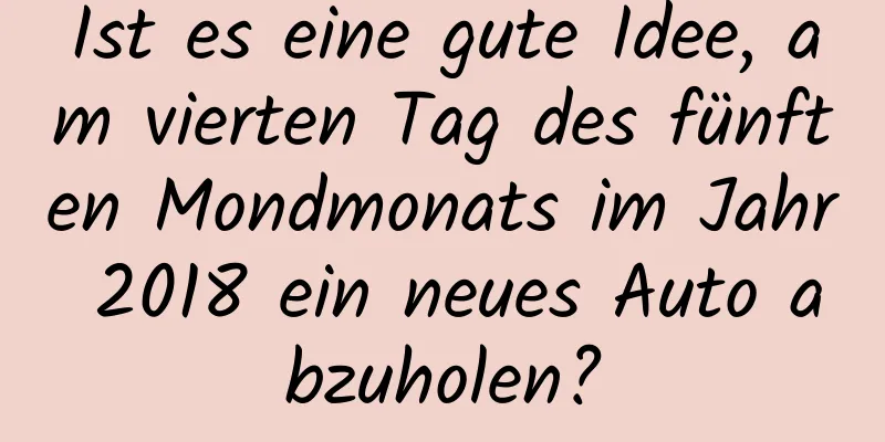 Ist es eine gute Idee, am vierten Tag des fünften Mondmonats im Jahr 2018 ein neues Auto abzuholen?