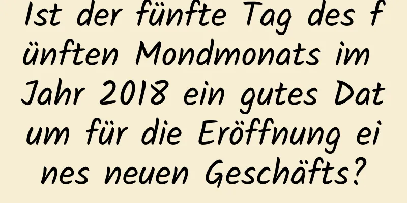 Ist der fünfte Tag des fünften Mondmonats im Jahr 2018 ein gutes Datum für die Eröffnung eines neuen Geschäfts?