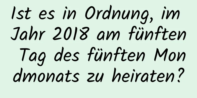 Ist es in Ordnung, im Jahr 2018 am fünften Tag des fünften Mondmonats zu heiraten?