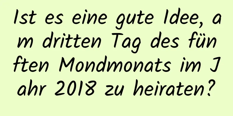 Ist es eine gute Idee, am dritten Tag des fünften Mondmonats im Jahr 2018 zu heiraten?