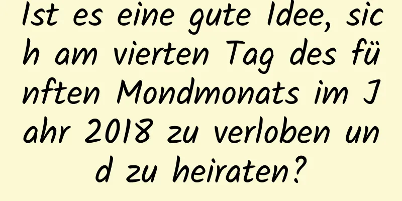 Ist es eine gute Idee, sich am vierten Tag des fünften Mondmonats im Jahr 2018 zu verloben und zu heiraten?