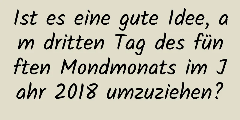 Ist es eine gute Idee, am dritten Tag des fünften Mondmonats im Jahr 2018 umzuziehen?