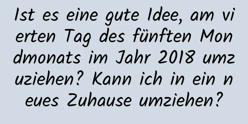 Ist es eine gute Idee, am vierten Tag des fünften Mondmonats im Jahr 2018 umzuziehen? Kann ich in ein neues Zuhause umziehen?