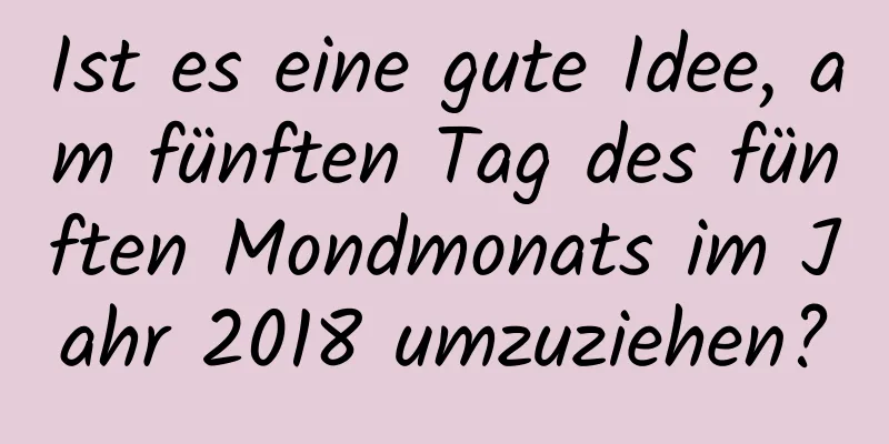 Ist es eine gute Idee, am fünften Tag des fünften Mondmonats im Jahr 2018 umzuziehen?