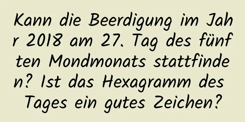 Kann die Beerdigung im Jahr 2018 am 27. Tag des fünften Mondmonats stattfinden? Ist das Hexagramm des Tages ein gutes Zeichen?