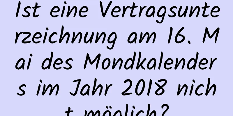 Ist eine Vertragsunterzeichnung am 16. Mai des Mondkalenders im Jahr 2018 nicht möglich?