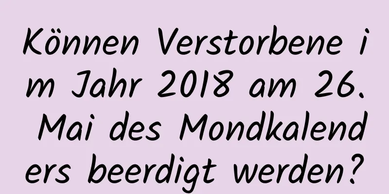 Können Verstorbene im Jahr 2018 am 26. Mai des Mondkalenders beerdigt werden?