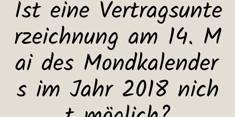 Ist eine Vertragsunterzeichnung am 14. Mai des Mondkalenders im Jahr 2018 nicht möglich?