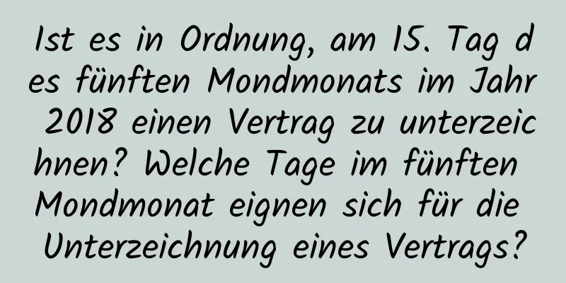 Ist es in Ordnung, am 15. Tag des fünften Mondmonats im Jahr 2018 einen Vertrag zu unterzeichnen? Welche Tage im fünften Mondmonat eignen sich für die Unterzeichnung eines Vertrags?