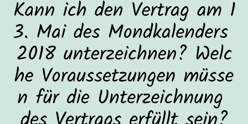 Kann ich den Vertrag am 13. Mai des Mondkalenders 2018 unterzeichnen? Welche Voraussetzungen müssen für die Unterzeichnung des Vertrags erfüllt sein?