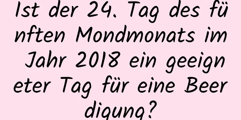 Ist der 24. Tag des fünften Mondmonats im Jahr 2018 ein geeigneter Tag für eine Beerdigung?