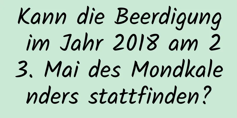 Kann die Beerdigung im Jahr 2018 am 23. Mai des Mondkalenders stattfinden?