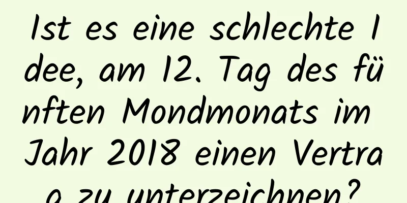 Ist es eine schlechte Idee, am 12. Tag des fünften Mondmonats im Jahr 2018 einen Vertrag zu unterzeichnen?