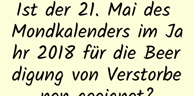 Ist der 21. Mai des Mondkalenders im Jahr 2018 für die Beerdigung von Verstorbenen geeignet?