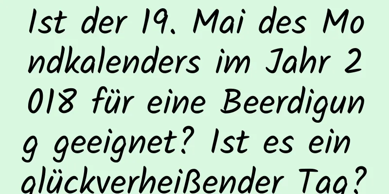 Ist der 19. Mai des Mondkalenders im Jahr 2018 für eine Beerdigung geeignet? Ist es ein glückverheißender Tag?