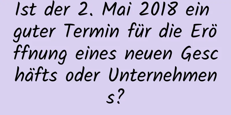 Ist der 2. Mai 2018 ein guter Termin für die Eröffnung eines neuen Geschäfts oder Unternehmens?