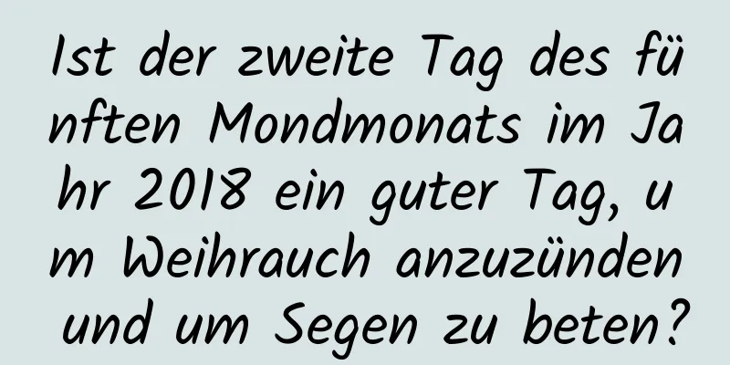 Ist der zweite Tag des fünften Mondmonats im Jahr 2018 ein guter Tag, um Weihrauch anzuzünden und um Segen zu beten?