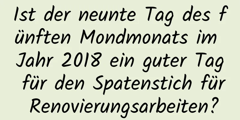 Ist der neunte Tag des fünften Mondmonats im Jahr 2018 ein guter Tag für den Spatenstich für Renovierungsarbeiten?