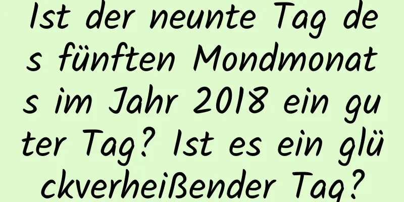 Ist der neunte Tag des fünften Mondmonats im Jahr 2018 ein guter Tag? Ist es ein glückverheißender Tag?