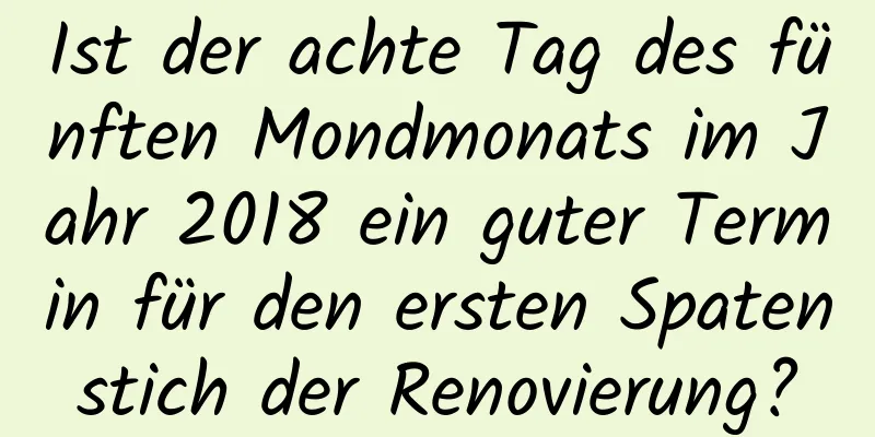 Ist der achte Tag des fünften Mondmonats im Jahr 2018 ein guter Termin für den ersten Spatenstich der Renovierung?