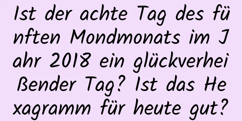 Ist der achte Tag des fünften Mondmonats im Jahr 2018 ein glückverheißender Tag? Ist das Hexagramm für heute gut?