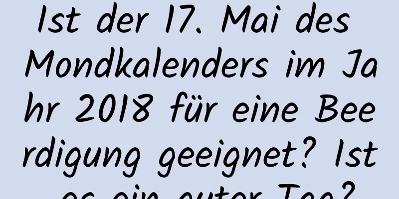 Ist der 17. Mai des Mondkalenders im Jahr 2018 für eine Beerdigung geeignet? Ist es ein guter Tag?