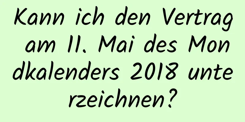 Kann ich den Vertrag am 11. Mai des Mondkalenders 2018 unterzeichnen?